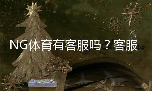 NG体育有客服吗?客服联系方式、服务时间与常见问题快速解答