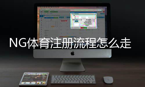 NG体育注册流程怎么走?新手图文详细教学与常见问题解答