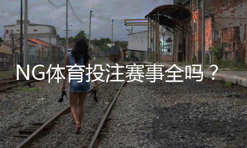 NG体育投注赛事全吗？赛事覆盖、热门联赛与投注攻略一文看懂