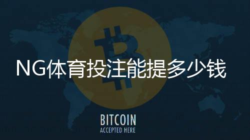 NG体育投注能提多少钱？提现额度、限额与到账速度全解析