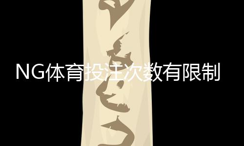 NG体育投注次数有限制吗?官方投注频率、限额与常见问题全解