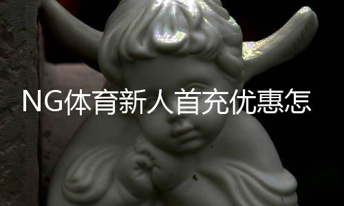 NG体育新人首充优惠怎么领取？新手必看攻略与注意事项