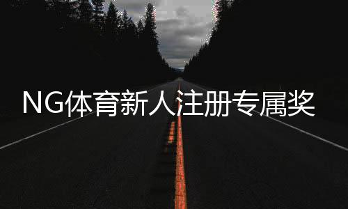 NG体育新人注册专属奖励怎么玩?领取步骤、额度与注意事项快速攻略