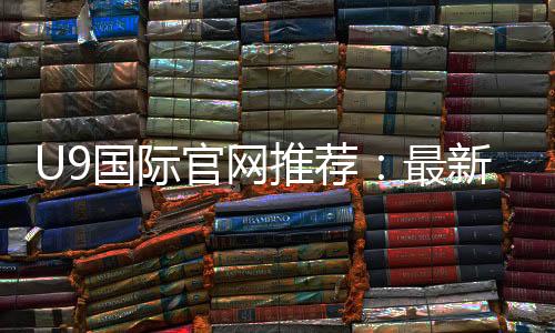 U9国际官网推荐:最新可靠入口、安全识别与注册攻略