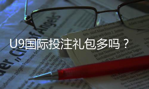 U9国际投注礼包多吗？礼包种类、领取攻略与领取注意事项一文解析