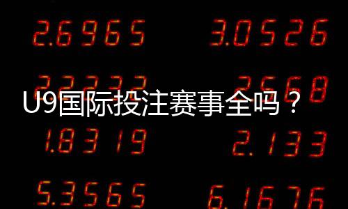 U9国际投注赛事全吗？平台赛事覆盖、玩法与注意事项全面解析
