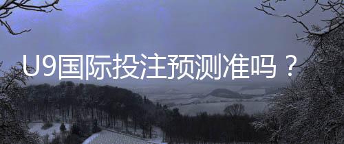 U9国际投注预测准吗?真实命中率、可信度与实战分析