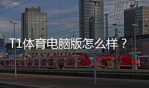 T1体育电脑版怎么样?下载安装、功能体验与安全性深度评测