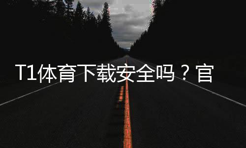 T1体育下载安全吗？官方渠道鉴别、隐私权限与防护全攻略