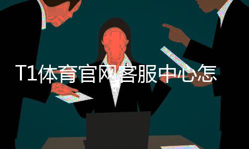T1体育官网客服中心怎么联系?官方客服渠道、常见问题与快速解决指南