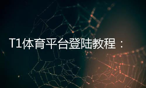 T1体育平台登陆教程:快速注册与登录步骤、常见问题与安全设置