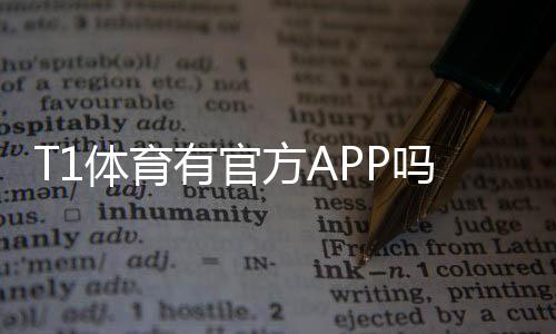 T1体育有官方APP吗？官方下载渠道、真假识别与安全使用全攻略