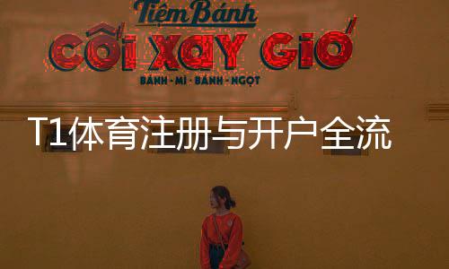 T1体育注册与开户全流程:新手必看图文步骤与注意事项