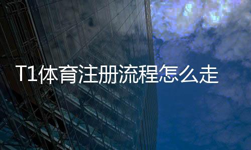 T1体育注册流程怎么走？新手快速完成注册的详细步骤与注意事项