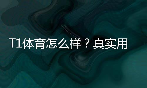 T1体育怎么样?真实用户评价与安全性、玩法、充值提现全面解析