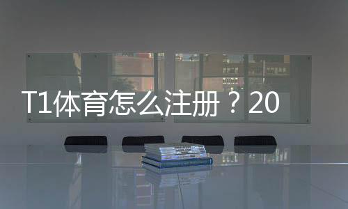 T1体育怎么注册?2026最新版新手一步步图文教程与常见问题解答