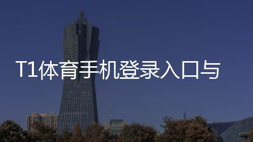 T1体育手机登录入口与步骤：安卓iOS快速登录、安全设置与常见问题