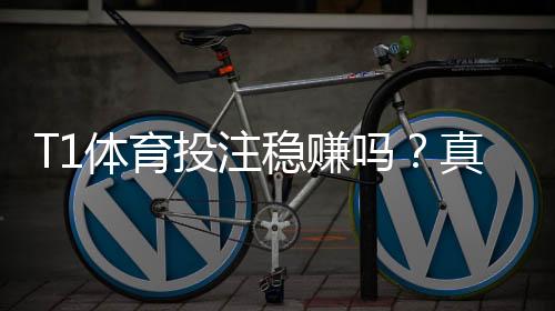 T1体育投注稳赚吗？真实评测：风险解析与实用投注技巧