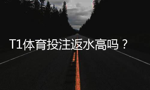 T1体育投注返水高吗？返水比例、计算方法与避坑攻略