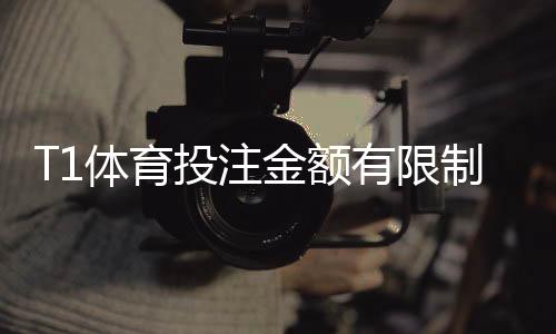 T1体育投注金额有限制吗?最低最高投注、限额规则与常见问题解答