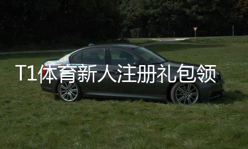 T1体育新人注册礼包领取指南：新手必看步骤、优惠与注意事项