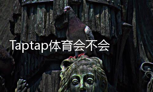 Taptap体育会不会封号?官方封禁原因、风险评估与防封技巧全指南