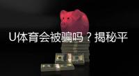 U体育会被骗吗？揭秘平台安全性与防骗指南