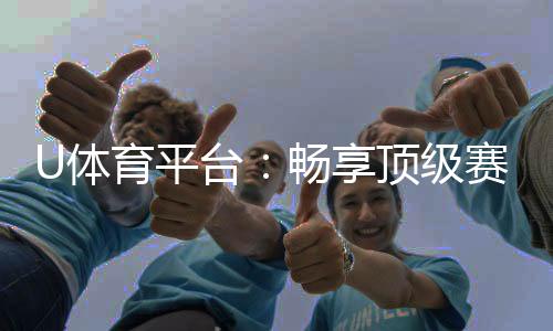 U体育平台：畅享顶级赛事投注与电子游艺乐趣