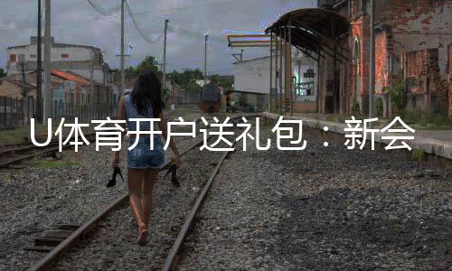 U体育开户送礼包：新会员专享豪礼首存即送大礼包
