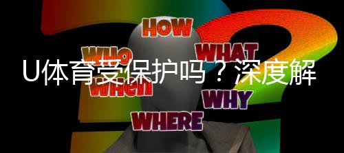 U体育受保护吗?深度解析其安全性与玩家保障措施