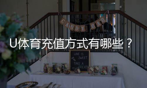 U体育充值方式有哪些？一文详解多种便捷充值渠道