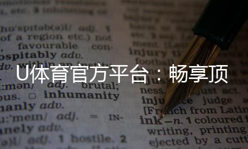 U体育官方平台：畅享顶级赛事投注与电子游艺乐趣