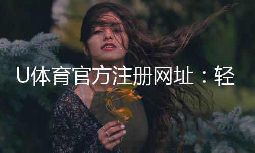 U体育官方注册网址：轻松完成注册畅享顶级体育投注体验