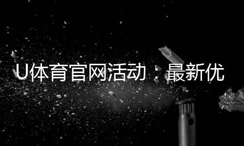 U体育官网活动：最新优惠与独家福利等你来拿