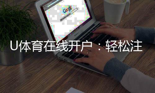 U体育在线开户：轻松注册畅享顶级体育投注体验