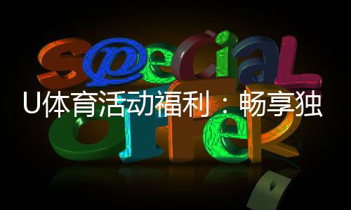 U体育活动福利：畅享独家优惠与惊喜礼遇