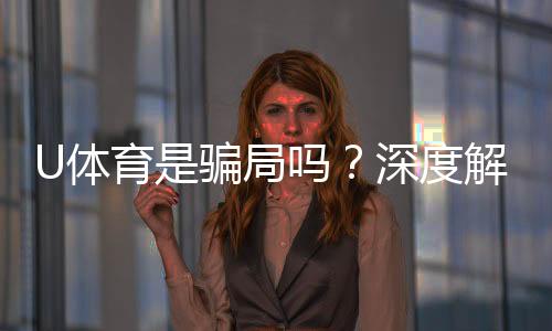U体育是骗局吗?深度解析其真实性与玩家体验