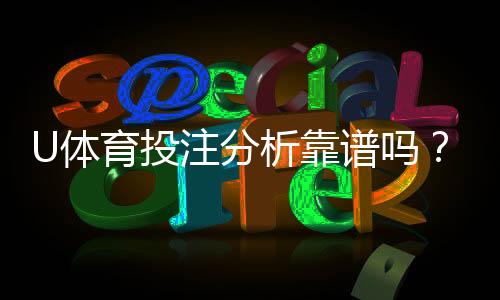 U体育投注分析靠谱吗?资深玩家实测评估与避坑指南