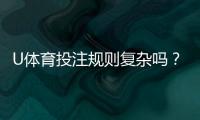 U体育投注规则复杂吗？资深玩家解析3分钟快速上手技巧