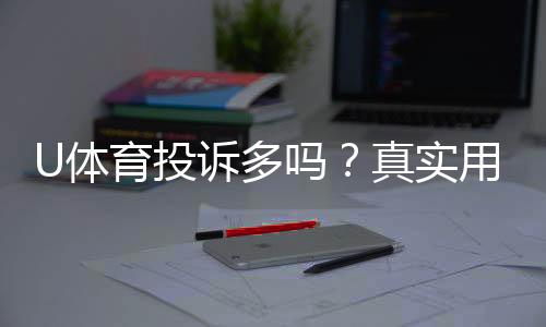 U体育投诉多吗?真实用户反馈与平台服务解析