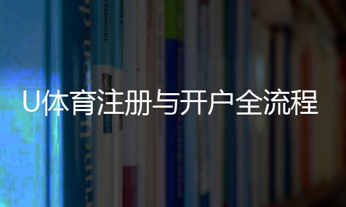 U体育注册与开户全流程：轻松完成账号创建与首存指南