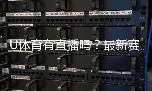 U体育有直播吗？最新赛事直播平台全解析