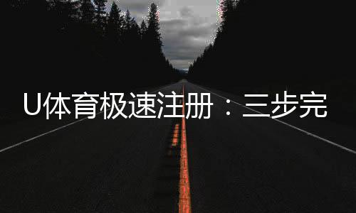 U体育极速注册:三步完成极速开户畅享体育竞猜乐趣