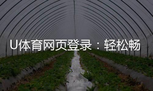 U体育网页登录:轻松畅玩体育投注与电子游艺的入口指南