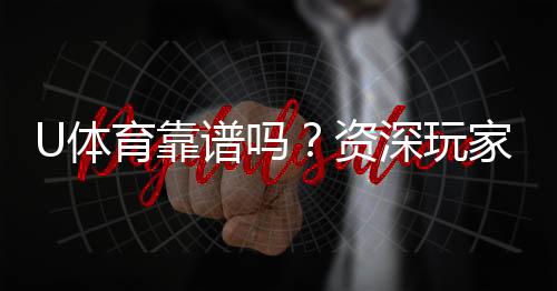 U体育靠谱吗?资深玩家带你揭秘真实体验