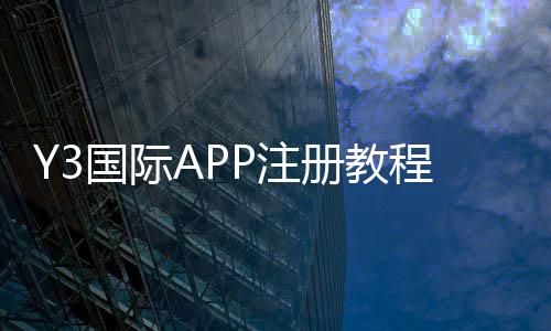 Y3国际APP注册教程：手机与网页版快速注册步骤、实名认证与常见问题详解