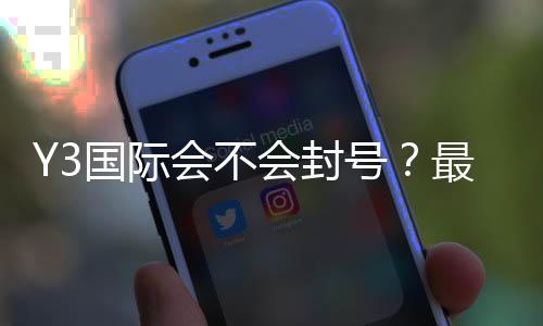 Y3国际会不会封号?最新封号规则、常见原因与申诉攻略一文看懂