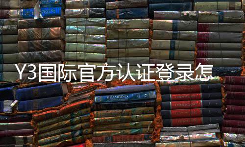 Y3国际官方认证登录怎么操作？新手注册、账号认证与常见问题全解析