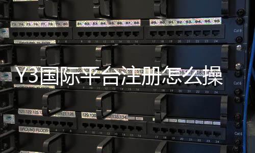 Y3国际平台注册怎么操作?新手注册流程、身份验证与常见问题全攻略
