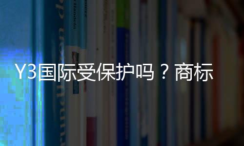 Y3国际受保护吗？商标版权与维权方法一分钟看懂